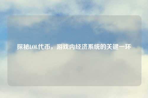 探秘LOL代币，游戏内经济系统的关键一环