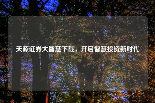 天源证券大智慧下载，开启智慧投资新时代