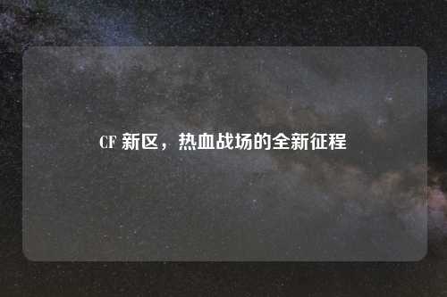CF 新区，热血战场的全新征程