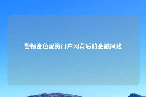 警惕金色配资门户网背后的金融风险