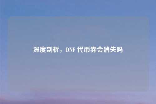 深度剖析，DNF 代币券会消失吗