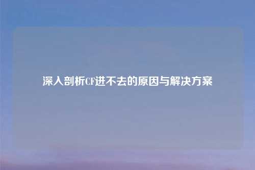 深入剖析CF进不去的原因与解决方案