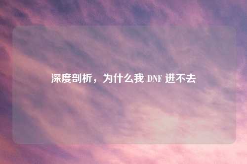 深度剖析，为什么我 DNF 进不去
