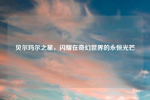贝尔玛尔之星，闪耀在奇幻世界的永恒光芒