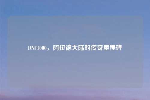 DNF1000，阿拉德大陆的传奇里程碑