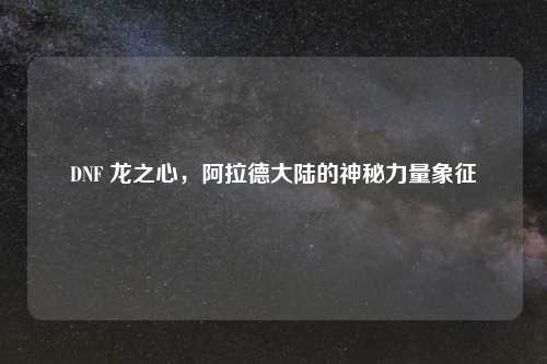 DNF 龙之心，阿拉德大陆的神秘力量象征