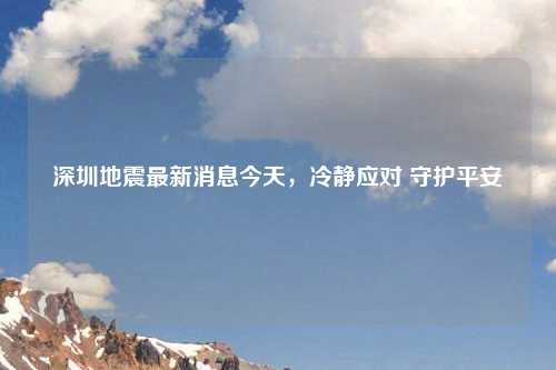深圳地震最新消息今天，冷静应对 守护平安