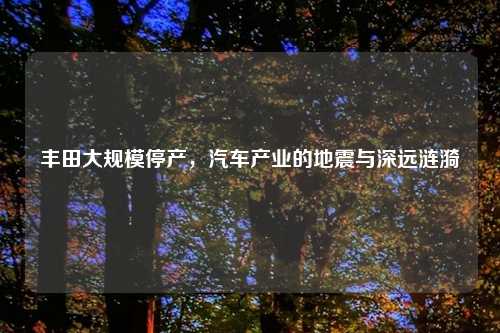 丰田大规模停产，汽车产业的地震与深远涟漪