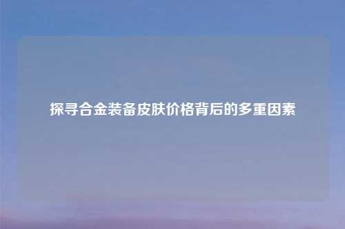 探寻合金装备皮肤价格背后的多重因素