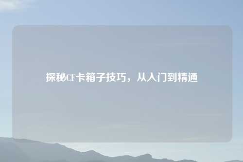 探秘CF卡箱子技巧，从入门到精通
