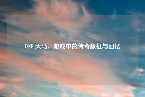 DNF 天马，游戏中的传奇象征与回忆