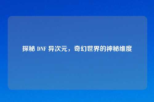 探秘 DNF 异次元，奇幻世界的神秘维度