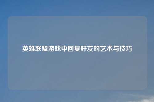 英雄联盟游戏中回复好友的艺术与技巧