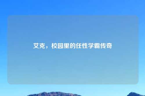 艾克，校园里的任性学霸传奇