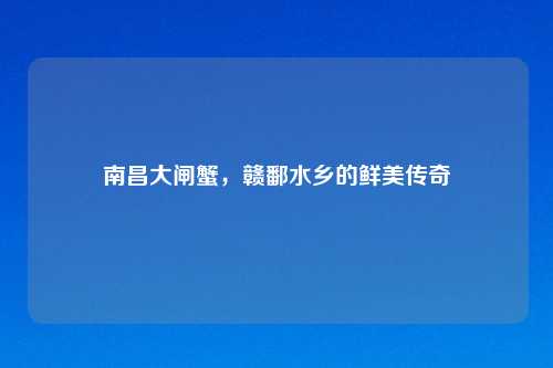 南昌大闸蟹，赣鄱水乡的鲜美传奇
