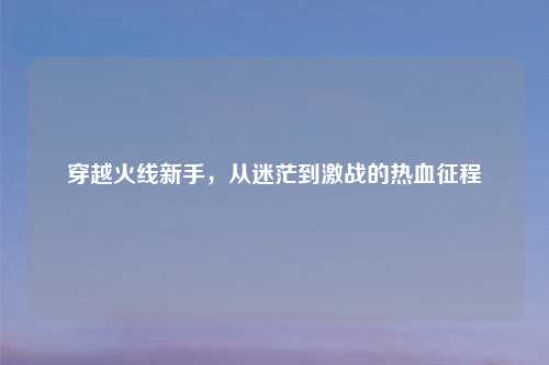 穿越火线新手，从迷茫到激战的热血征程