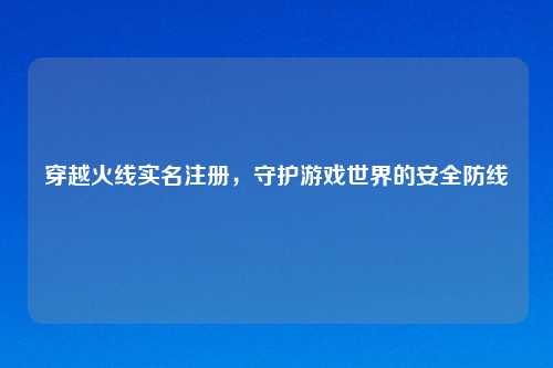 穿越火线实名注册，守护游戏世界的安全防线