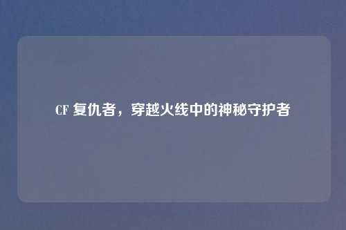 CF 复仇者，穿越火线中的神秘守护者