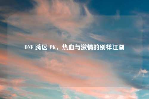 DNF 跨区 PK，热血与激情的别样江湖