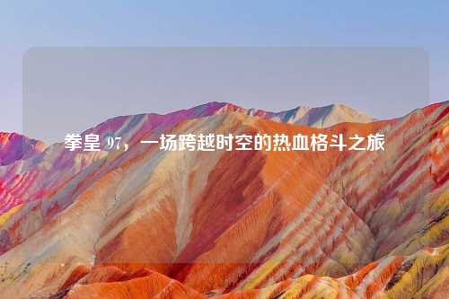 拳皇 97，一场跨越时空的热血格斗之旅