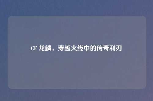 CF 龙鳞，穿越火线中的传奇利刃