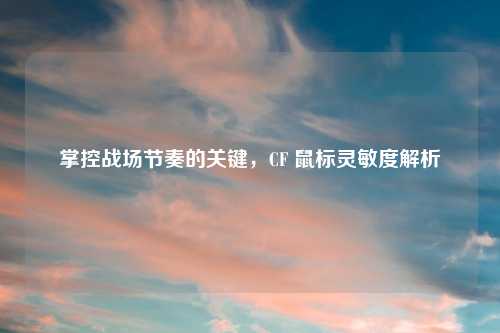 掌控战场节奏的关键，CF 鼠标灵敏度解析
