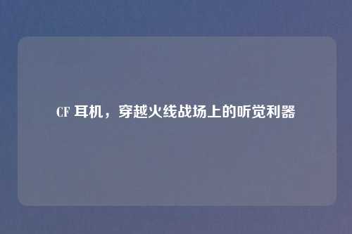 CF 耳机，穿越火线战场上的听觉利器