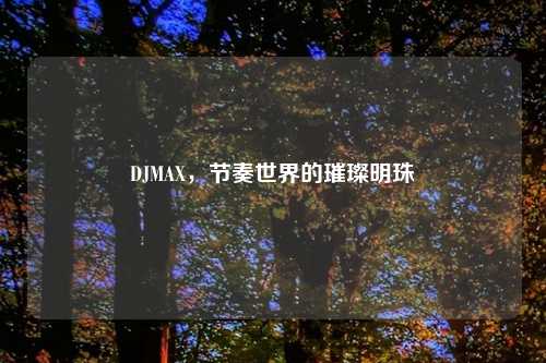 DJMAX，节奏世界的璀璨明珠