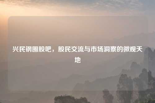 兴民钢圈股吧，股民交流与市场洞察的微观天地