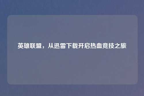 英雄联盟，从迅雷下载开启热血竞技之旅