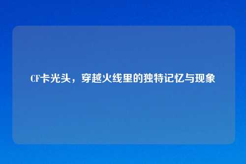 CF卡光头，穿越火线里的独特记忆与现象