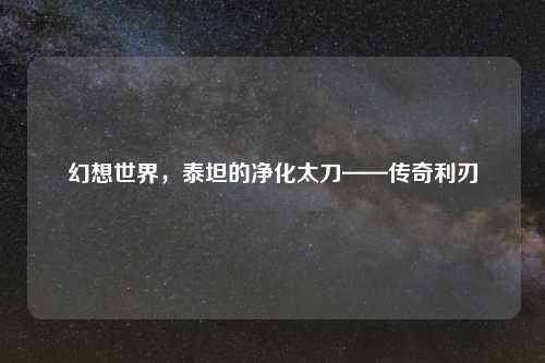 幻想世界，泰坦的净化太刀——传奇利刃