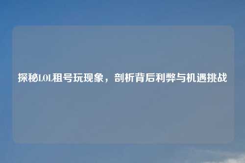 探秘LOL租号玩现象，剖析背后利弊与机遇挑战