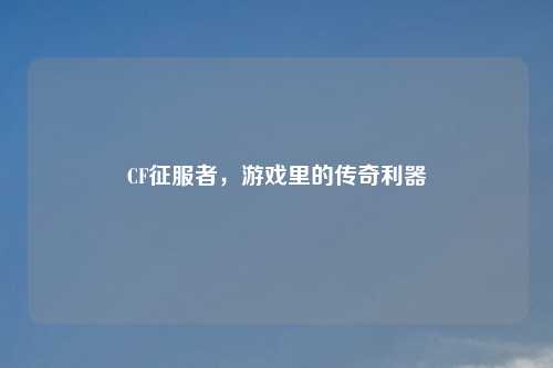 CF征服者，游戏里的传奇利器