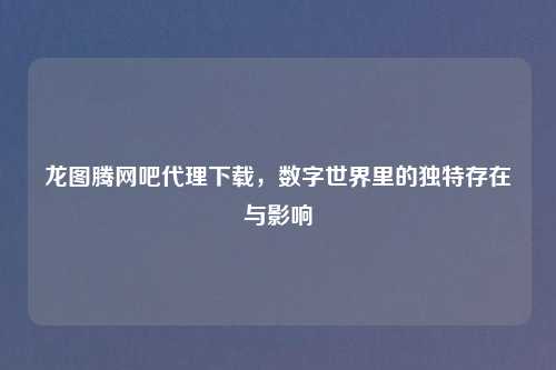 龙图腾网吧代理下载，数字世界里的独特存在与影响