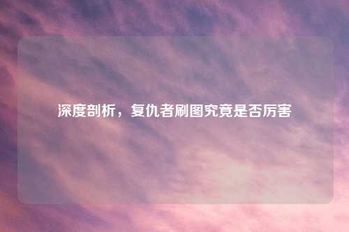 深度剖析，复仇者刷图究竟是否厉害