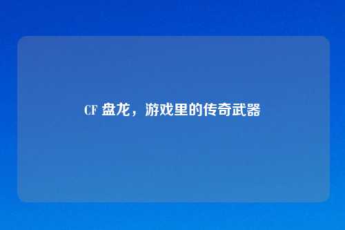 CF 盘龙，游戏里的传奇武器