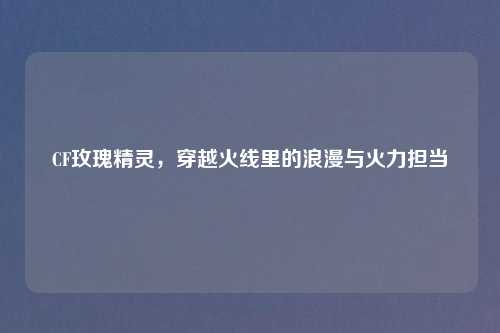 CF玫瑰精灵，穿越火线里的浪漫与火力担当