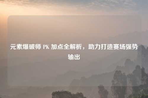元素爆破师 PK 加点全解析，助力打造赛场强势输出