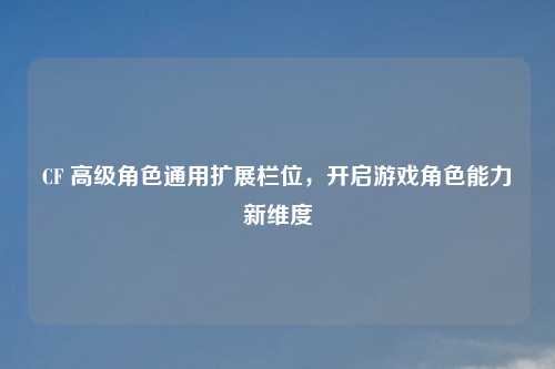 CF 高级角色通用扩展栏位，开启游戏角色能力新维度