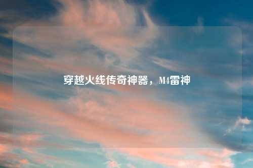 穿越火线传奇神器，M4雷神