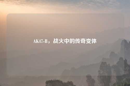 AK47-B，战火中的传奇变体