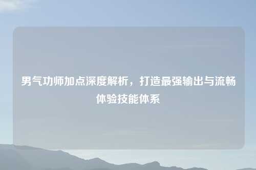 男气功师加点深度解析，打造最强输出与流畅体验技能体系