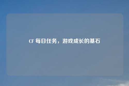 CF 每日任务，游戏成长的基石