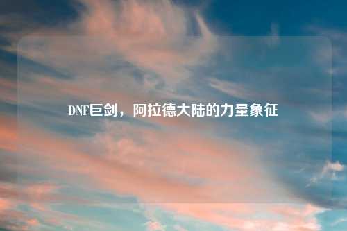DNF巨剑，阿拉德大陆的力量象征