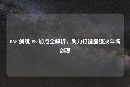 DNF 剑魂 PK 加点全解析，助力打造最强决斗场剑魂