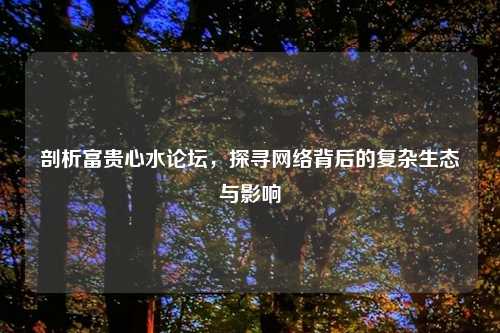 剖析富贵心水论坛，探寻网络背后的复杂生态与影响