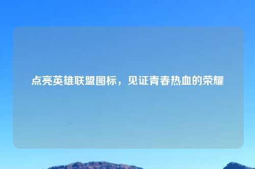 点亮英雄联盟图标，见证青春热血的荣耀