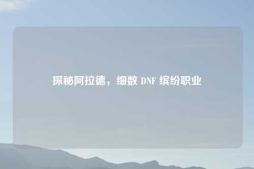 探秘阿拉德，细数 DNF 缤纷职业