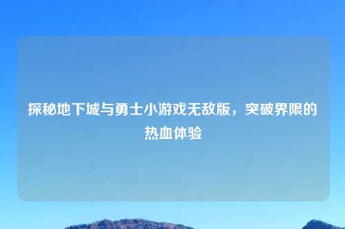 探秘地下城与勇士小游戏无敌版，突破界限的热血体验